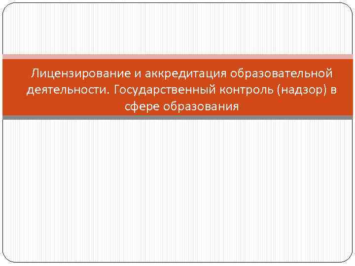 Лицензирование и аккредитация образовательной деятельности. Государственный контроль (надзор) в сфере образования 