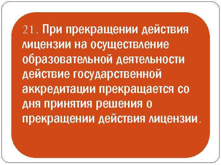 21. При прекращении действия лицензии на осуществление образовательной деятельности действие государственной аккредитации прекращается со