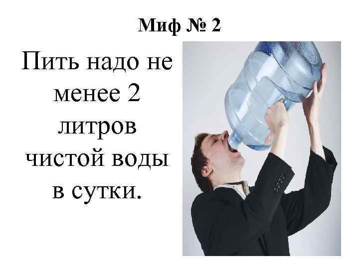 Миф № 2 Пить надо не менее 2 литров чистой воды в сутки. 