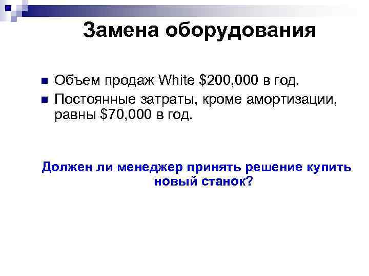 Замена оборудования n n Объем продаж White $200, 000 в год. Постоянные затраты, кроме