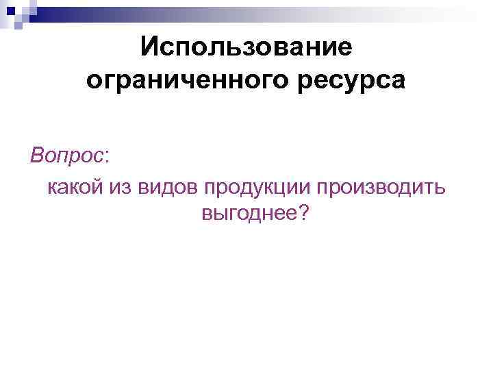 Использование ограниченного ресурса Вопрос: какой из видов продукции производить выгоднее? 