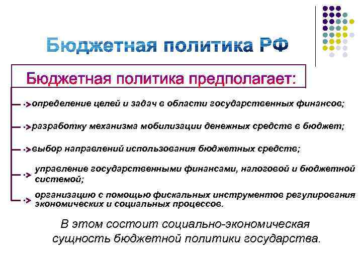 Бюджетная политика предполагает: определение целей и задач в области государственных финансов; разработку механизма мобилизации
