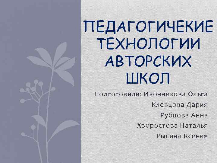 ПЕДАГОГИЧЕКИЕ ТЕХНОЛОГИИ АВТОРСКИХ ШКОЛ Подготовили: Иконникова Ольга Клевцова Дария Рубцова Анна Хворостова Наталья Рысина