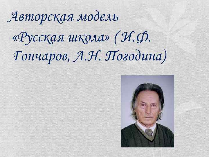Авторская модель «Русская школа» ( И. Ф. Гончаров, Л. Н. Погодина) 