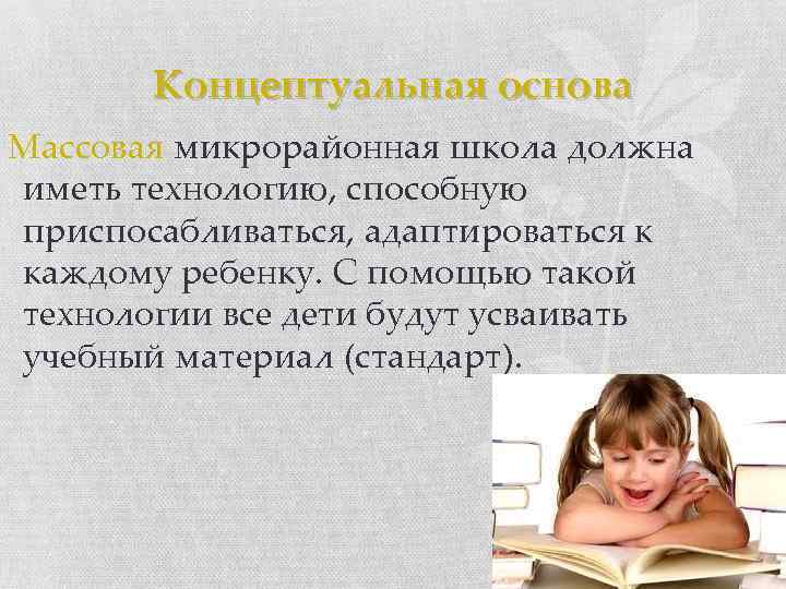 Концептуальная основа Массовая микрорайонная школа должна иметь технологию, способную приспосабливаться, адаптироваться к каждому ребенку.