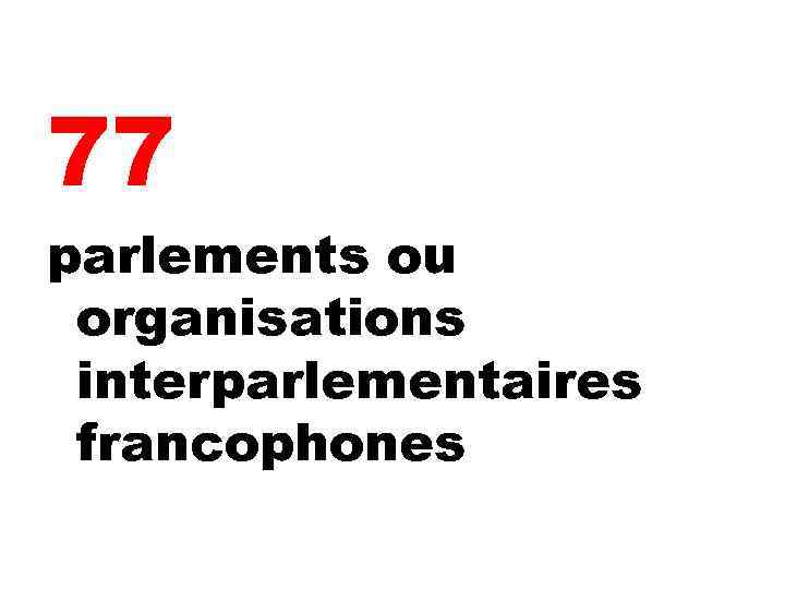77 parlements ou organisations interparlementaires francophones 