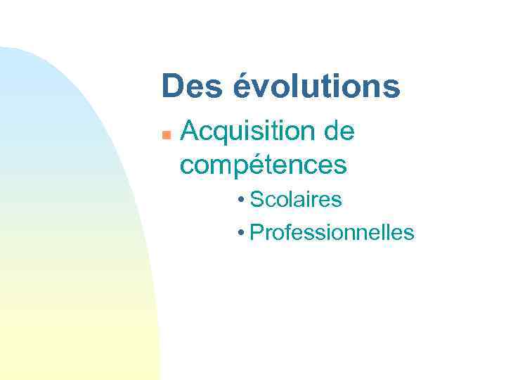 Des évolutions n Acquisition de compétences • Scolaires • Professionnelles 
