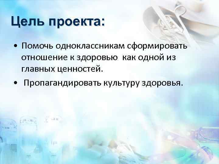 Цель проекта: • Помочь одноклассникам сформировать отношение к здоровью как одной из главных ценностей.