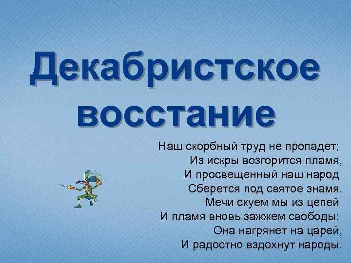 Декабристское восстание Наш скорбный труд не пропадет; Из искры возгорится пламя, И просвещенный наш