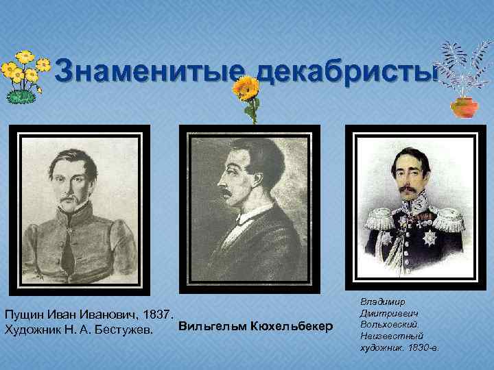 Знаменитые декабристы Пущин Иванович, 1837. Вильгельм Кюхельбекер Художник Н. А. Бестужев. Владимир Дмитриевич Вольховский.