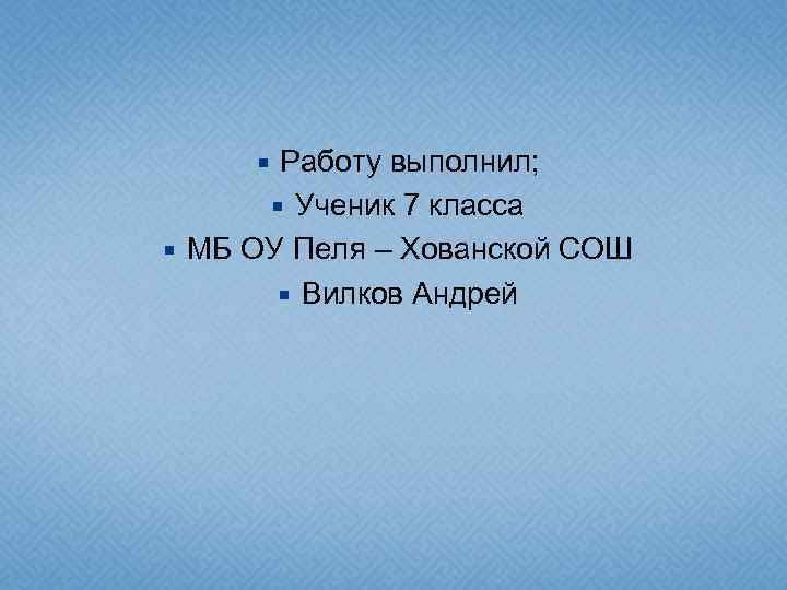 Работу выполнил; Ученик 7 класса МБ ОУ Пеля – Хованской СОШ Вилков Андрей 