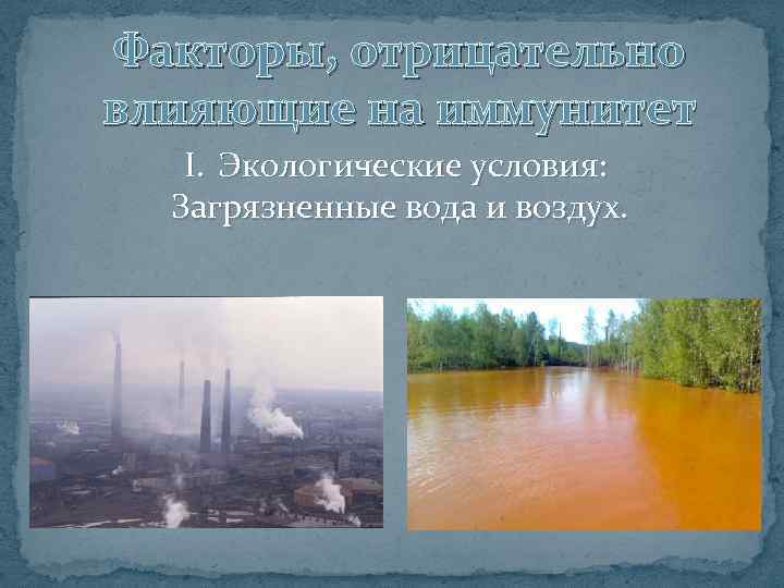 Факторы, отрицательно влияющие на иммунитет I. Экологические условия: Загрязненные вода и воздух. 