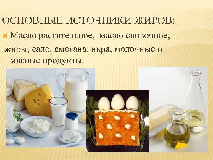 ОСНОВНЫЕ ИСТОЧНИКИ ЖИРОВ: Масло растительное, масло сливочное, жиры, сало, сметана, икра, молочные и мясные