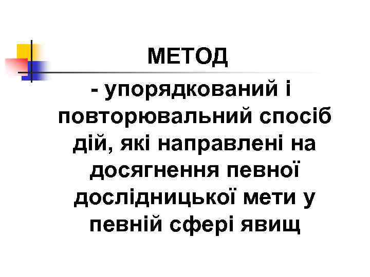 МЕТОД - упорядкований і повторювальний спосіб дій, які направлені на досягнення певної дослідницької мети