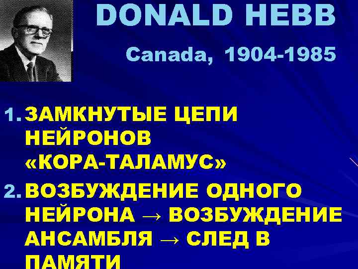 DONALD HEBB Canada, 1904 -1985 1. ЗАМКНУТЫЕ ЦЕПИ НЕЙРОНОВ «КОРА-ТАЛАМУС» 2. ВОЗБУЖДЕНИЕ ОДНОГО НЕЙРОНА