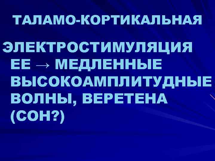 ТАЛАМО-КОРТИКАЛЬНАЯ ЭЛЕКТРОСТИМУЛЯЦИЯ ЕЕ → МЕДЛЕННЫЕ ВЫСОКОАМПЛИТУДНЫЕ ВОЛНЫ, ВЕРЕТЕНА (СОН? ) 