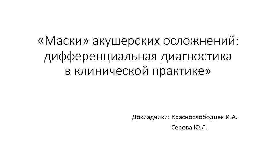  «Маски» акушерских осложнений: дифференциальная диагностика в клинической практике» Докладчики: Краснослободцев И. А. Серова