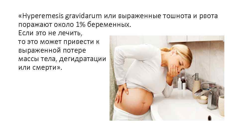  «Hyperemesis gravidarum или выраженные тошнота и рвота поражают около 1% беременных. Если это