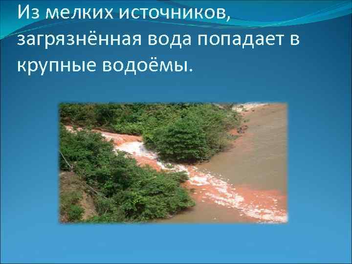 Из мелких источников, загрязнённая вода попадает в крупные водоёмы. 