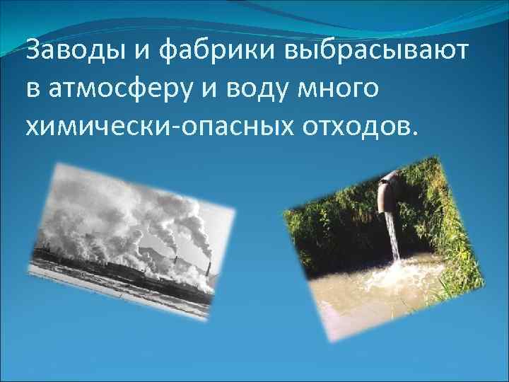 Заводы и фабрики выбрасывают в атмосферу и воду много химически-опасных отходов. 