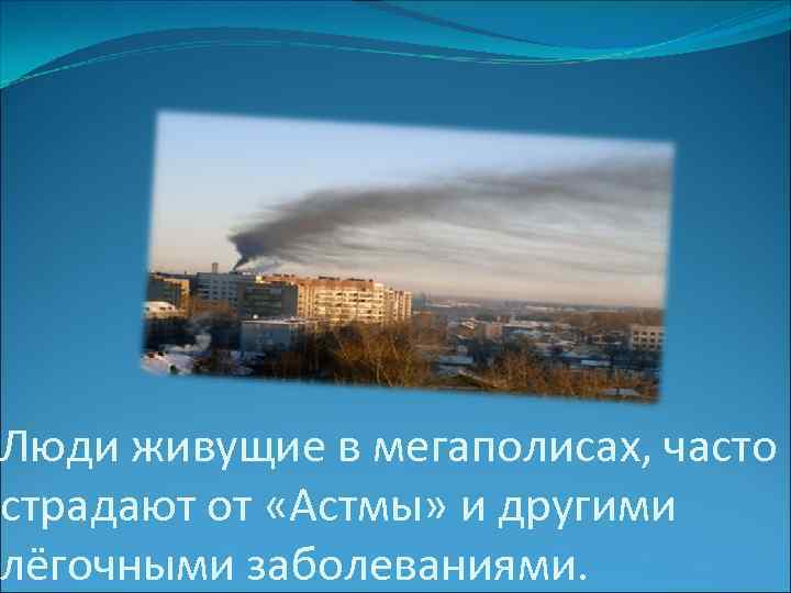 Люди живущие в мегаполисах, часто страдают от «Астмы» и другими лёгочными заболеваниями. 