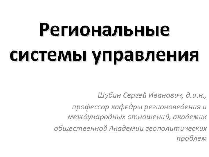 Региональные системы управления Шубин Сергей Иванович, д. и. н. , профессор кафедры регионоведения и