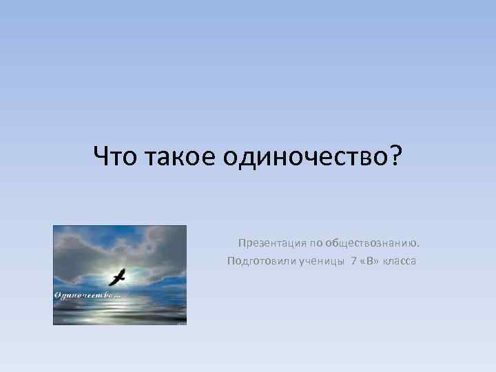 Что такое одиночество? Презентация по обществознанию. Подготовили ученицы 7 «В» класса 