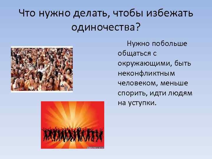 Что нужно делать, чтобы избежать одиночества? Нужно побольше общаться с окружающими, быть неконфликтным человеком,