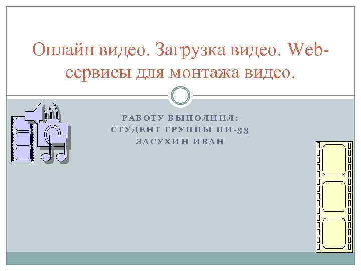 Онлайн видео. Загрузка видео. Webсервисы для монтажа видео. РАБОТУ ВЫПОЛНИЛ: СТУДЕНТ ГРУППЫ ПИ-33 ЗАСУХИН