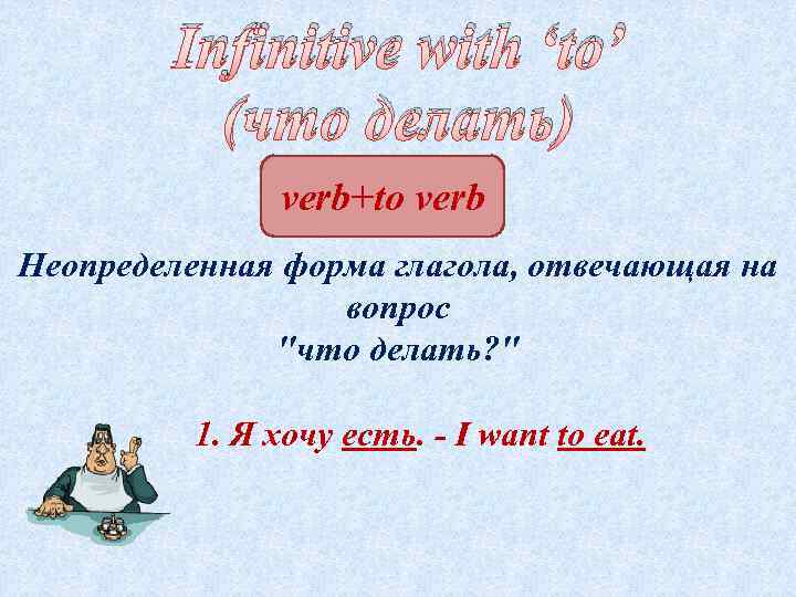 Infinitive with ‘to’ (что делать) verb+to verb Неопределенная форма глагола, отвечающая на вопрос "что