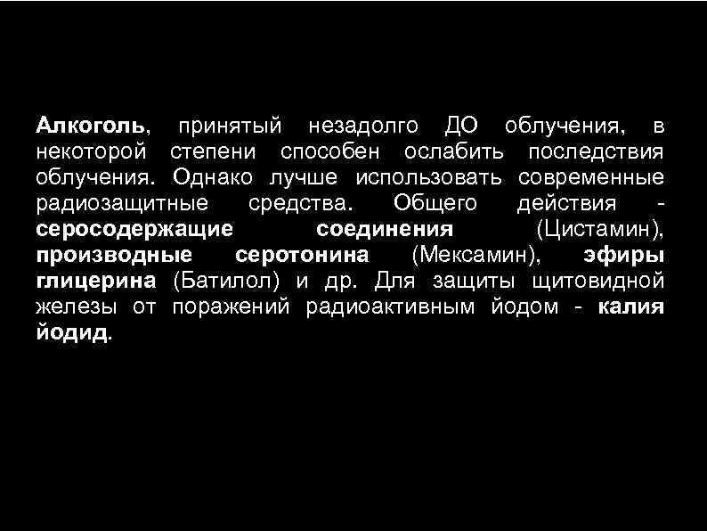 Алкоголь, принятый незадолго ДО облучения, в некоторой степени способен ослабить последствия облучения. Однако лучше