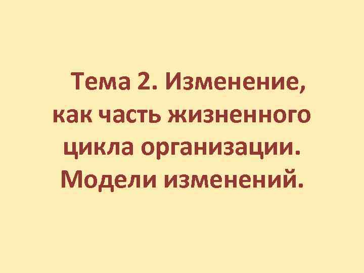 Тема 2. Изменение, как часть жизненного цикла организации. Модели изменений. 