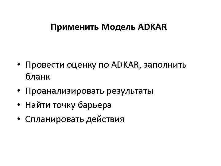 Применить Модель ADKAR • Провести оценку по ADKAR, заполнить бланк • Проанализировать результаты •