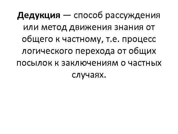 Дедукция — способ рассуждения или метод движения знания от общего к частному, т. е.