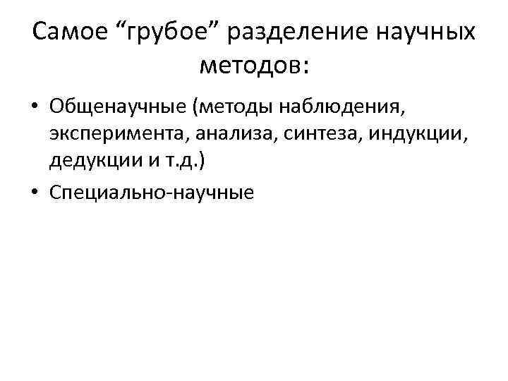 Самое “грубое” разделение научных методов: • Общенаучные (методы наблюдения, эксперимента, анализа, синтеза, индукции, дедукции