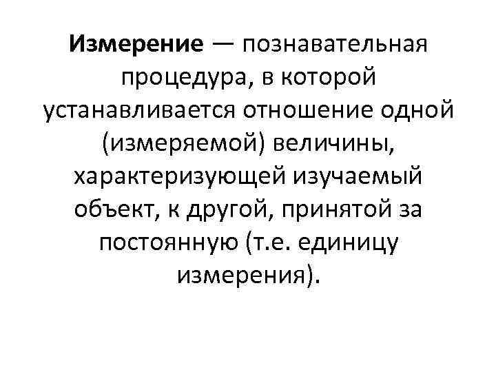 Измерение — познавательная процедура, в которой устанавливается отношение одной (измеряемой) величины, характеризующей изучаемый объект,