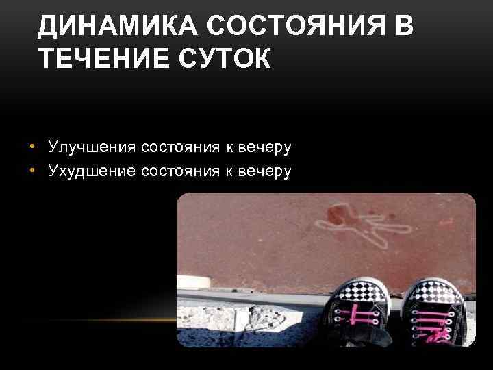 ДИНАМИКА СОСТОЯНИЯ В ТЕЧЕНИЕ СУТОК • Улучшения состояния к вечеру • Ухудшение состояния к