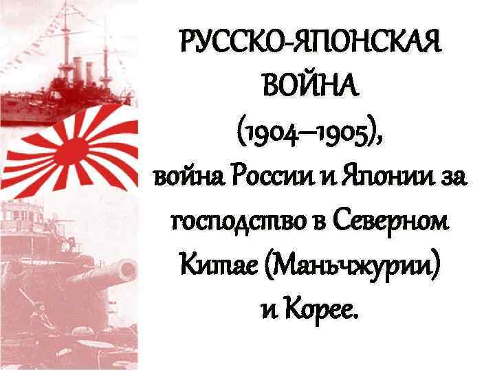 РУССКО-ЯПОНСКАЯ ВОЙНА (1904– 1905), война России и Японии за господство в Северном Китае (Маньчжурии)