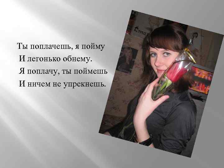 Ты поплачешь, я пойму И легонько обнему. Я поплачу, ты поймешь И ничем не