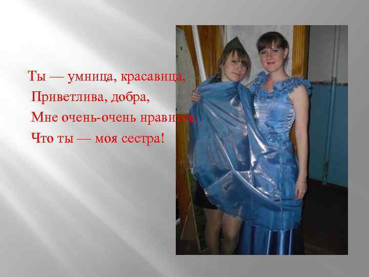 Ты — умница, красавица, Приветлива, добра, Мне очень-очень нравится, Что ты — моя сестра!