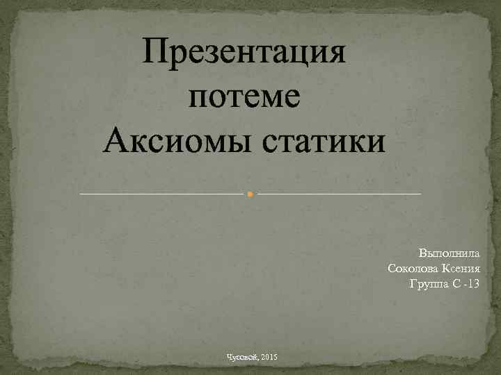Презентация потеме Аксиомы статики Выполнила Соколова Ксения Группа С -13 Чусовой, 2015 