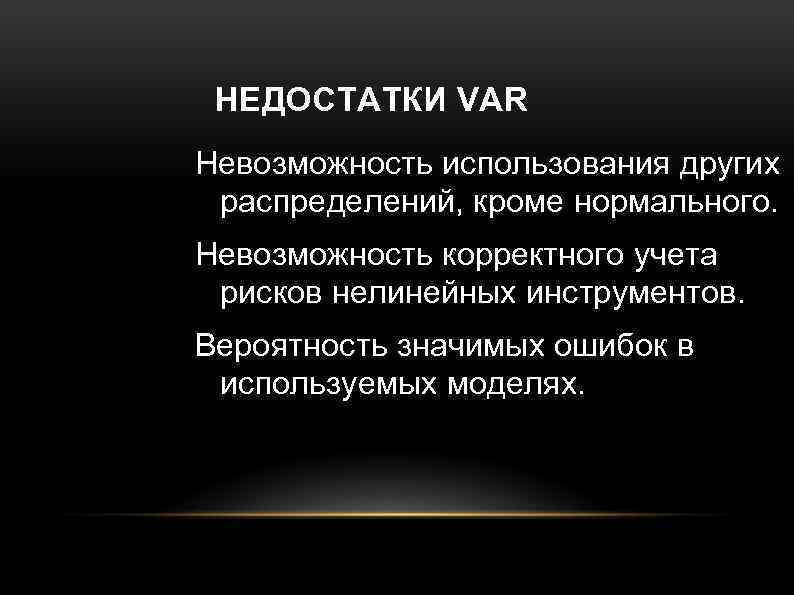 НЕДОСТАТКИ VAR Невозможность использования других распределений, кроме нормального. Невозможность корректного учета рисков нелинейных инструментов.