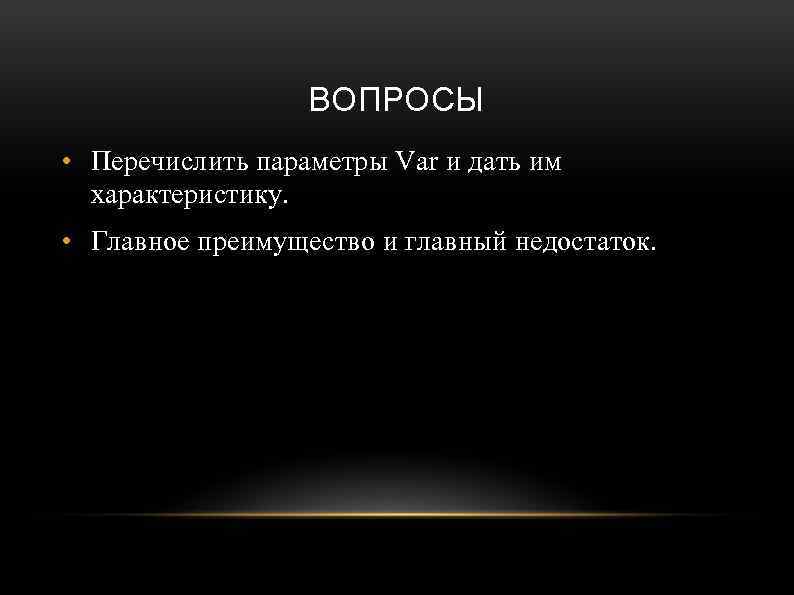 ВОПРОСЫ • Перечислить параметры Var и дать им характеристику. • Главное преимущество и главный