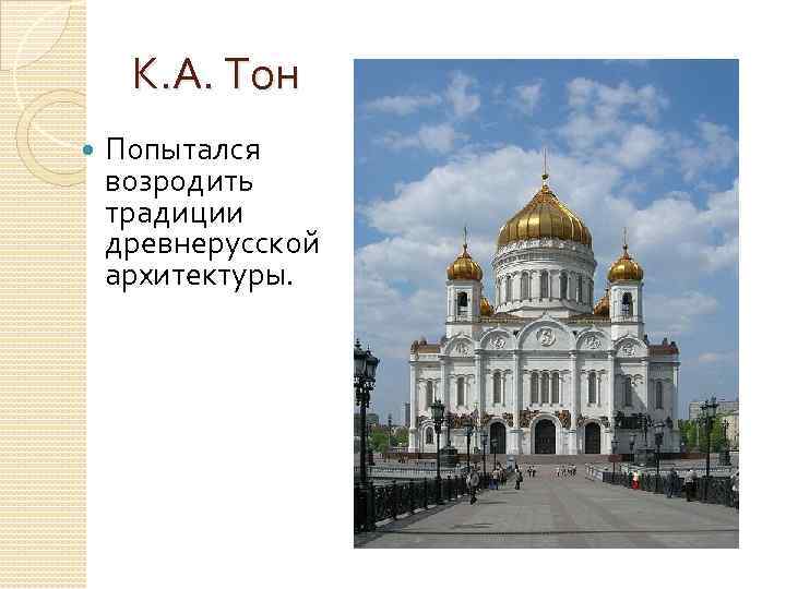 К. А. Тон Попытался возродить традиции древнерусской архитектуры. 
