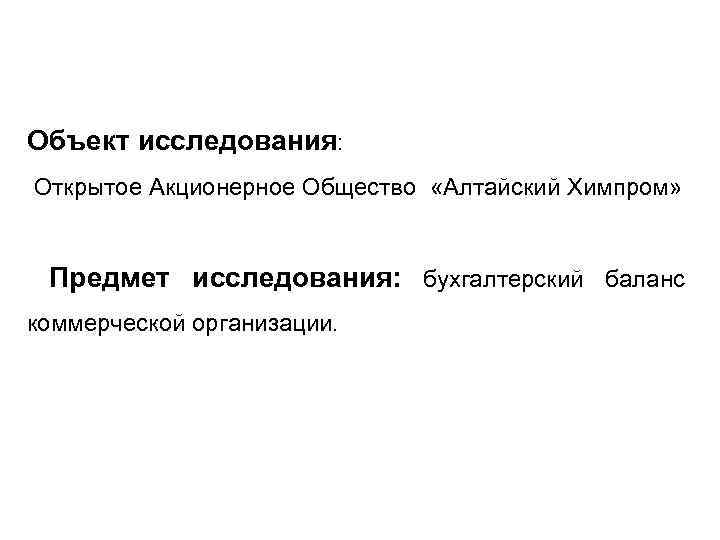 Объект исследования: Открытое Акционерное Общество «Алтайский Химпром» Предмет исследования: бухгалтерский баланс коммерческой организации. 