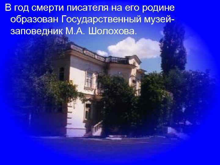 В год смерти писателя на его родине образован Государственный музейзаповедник М. А. Шолохова. 
