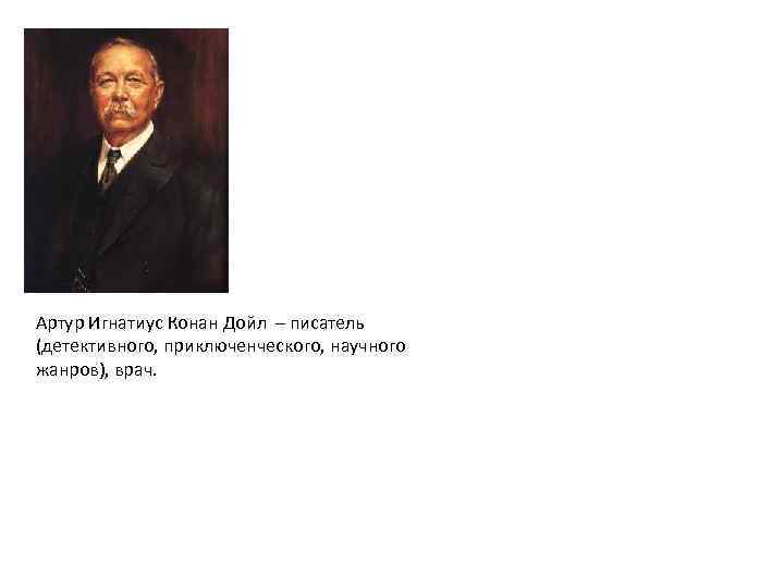 Артур Игнатиус Конан Дойл – писатель (детективного, приключенческого, научного жанров), врач. 