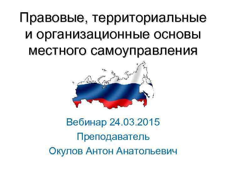 Правовые, территориальные и организационные основы местного самоуправления Вебинар 24. 03. 2015 Преподаватель Окулов Антон