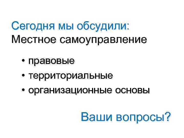 Сегодня мы обсудили: Местное самоуправление • правовые • территориальные • организационные основы Ваши вопросы?