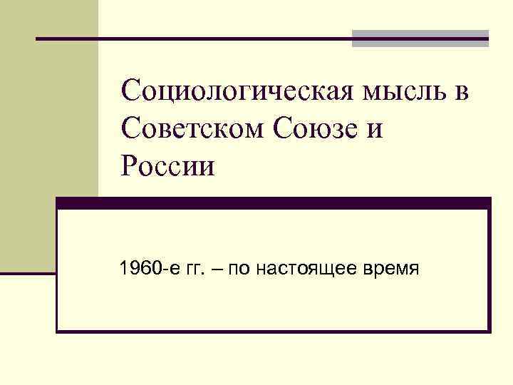 Социологическая мысль в Советском Союзе и России 1960 -е гг. – по настоящее время